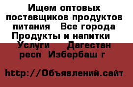 Ищем оптовых поставщиков продуктов питания - Все города Продукты и напитки » Услуги   . Дагестан респ.,Избербаш г.